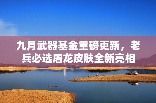 九月武器基金重磅更新，老兵必选屠龙皮肤全新亮相
