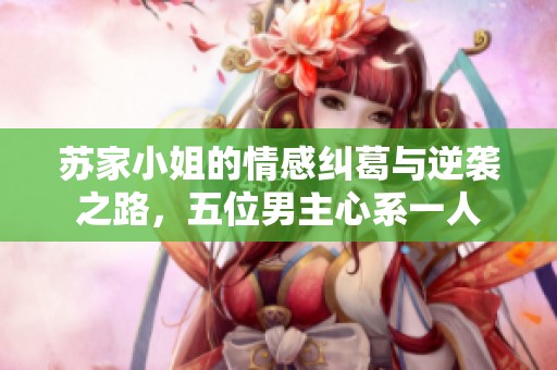 苏家小姐的情感纠葛与逆袭之路，五位男主心系一人