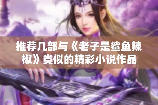 推荐几部与《老子是鲨鱼辣椒》类似的精彩小说作品