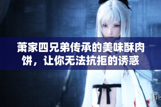 萧家四兄弟传承的美味酥肉饼，让你无法抗拒的诱惑