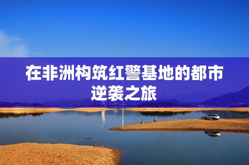 在非洲构筑红警基地的都市逆袭之旅