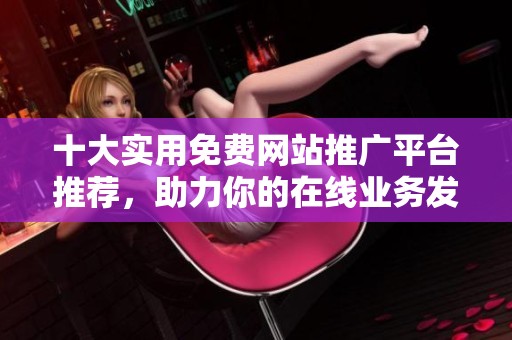 十大实用免费网站推广平台推荐，助力你的在线业务发展