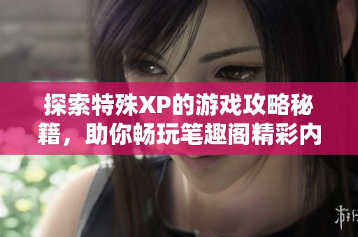 探索特殊XP的游戏攻略秘籍，助你畅玩笔趣阁精彩内容