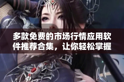 多款免费的市场行情应用软件推荐合集，让你轻松掌握最新动态