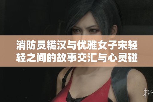 消防员糙汉与优雅女子宋轻轻之间的故事交汇与心灵碰撞