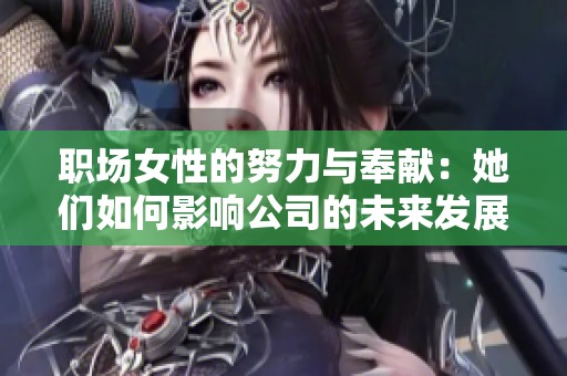 职场女性的努力与奉献：她们如何影响公司的未来发展