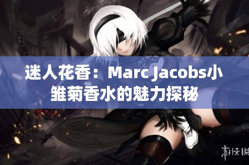 迷人花香：Marc Jacobs小雏菊香水的魅力探秘