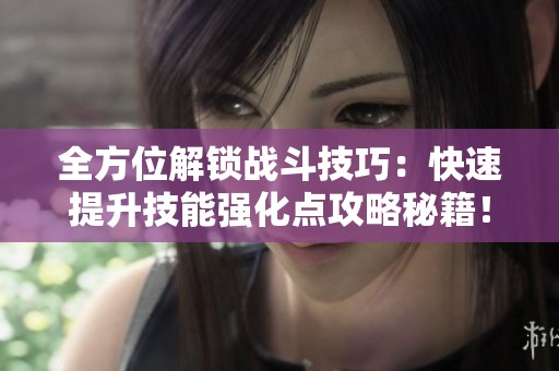 全方位解锁战斗技巧：快速提升技能强化点攻略秘籍！