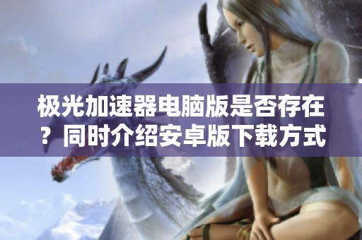 极光加速器电脑版是否存在？同时介绍安卓版下载方式