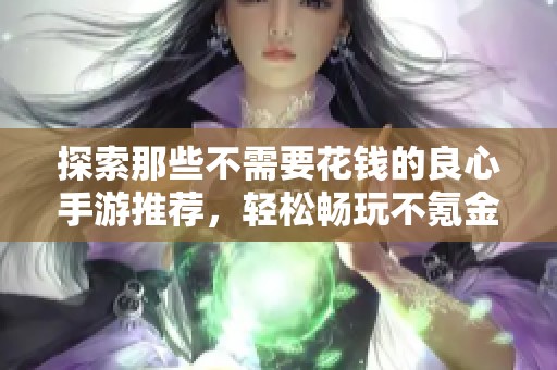 探索那些不需要花钱的良心手游推荐，轻松畅玩不氪金