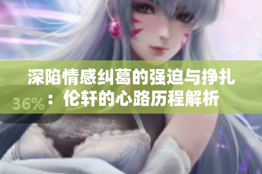 深陷情感纠葛的强迫与挣扎：伦轩的心路历程解析