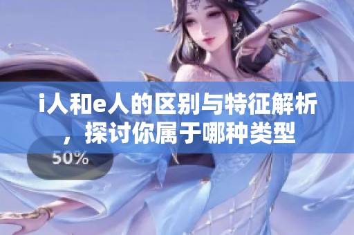i人和e人的区别与特征解析，探讨你属于哪种类型