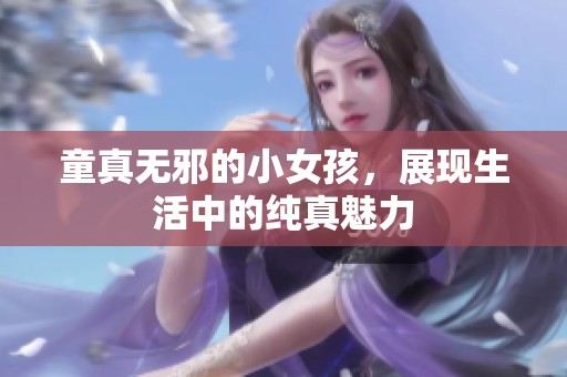 童真无邪的小女孩，展现生活中的纯真魅力