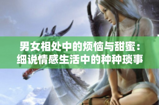 男女相处中的烦恼与甜蜜：细说情感生活中的种种琐事