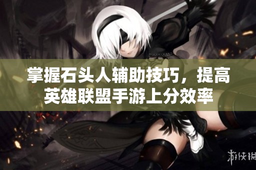 掌握石头人辅助技巧，提高英雄联盟手游上分效率