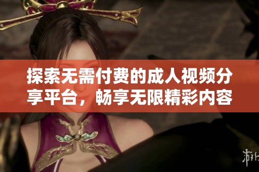 探索无需付费的成人视频分享平台，畅享无限精彩内容