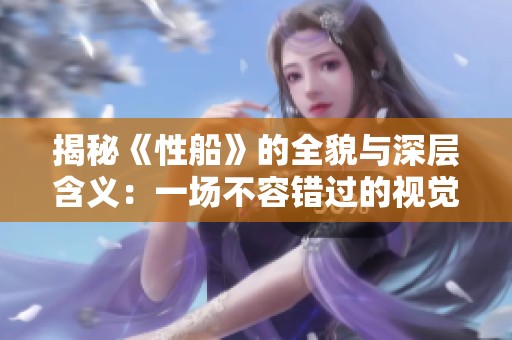 揭秘《性船》的全貌与深层含义：一场不容错过的视觉盛宴