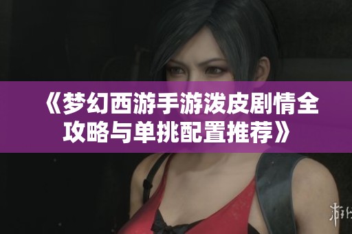 《梦幻西游手游泼皮剧情全攻略与单挑配置推荐》