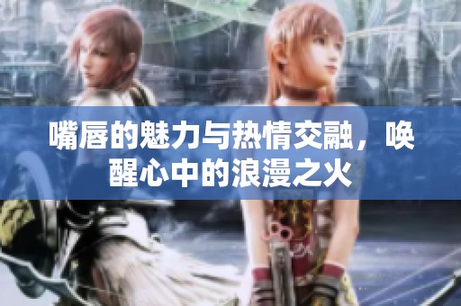 嘴唇的魅力与热情交融，唤醒心中的浪漫之火