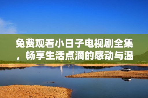 免费观看小日子电视剧全集，畅享生活点滴的感动与温暖