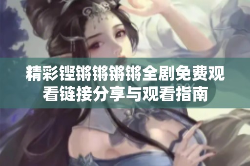 精彩铿锵锵锵锵全剧免费观看链接分享与观看指南