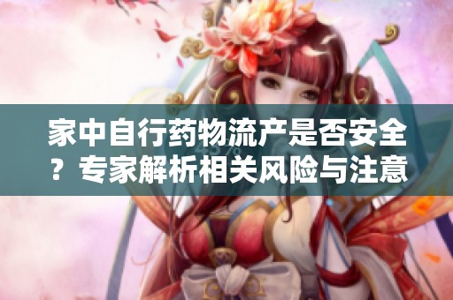 家中自行药物流产是否安全？专家解析相关风险与注意事项