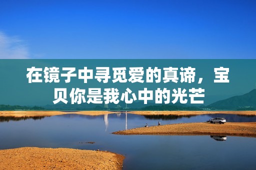 在镜子中寻觅爱的真谛，宝贝你是我心中的光芒
