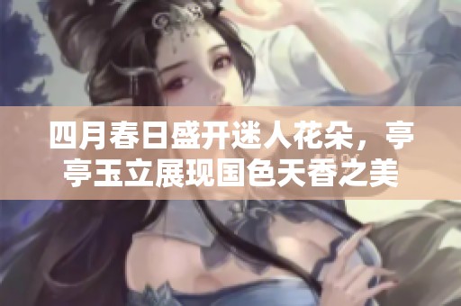 四月春日盛开迷人花朵，亭亭玉立展现国色天香之美