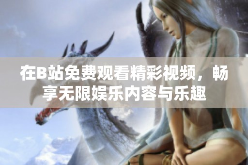 在B站免费观看精彩视频，畅享无限娱乐内容与乐趣