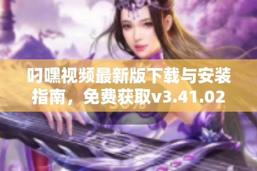 叼嘿视频最新版下载与安装指南，免费获取v3.41.02版本