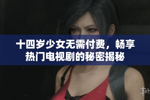 十四岁少女无需付费，畅享热门电视剧的秘密揭秘