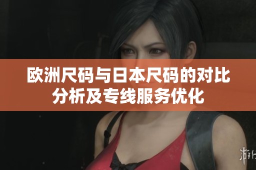 欧洲尺码与日本尺码的对比分析及专线服务优化