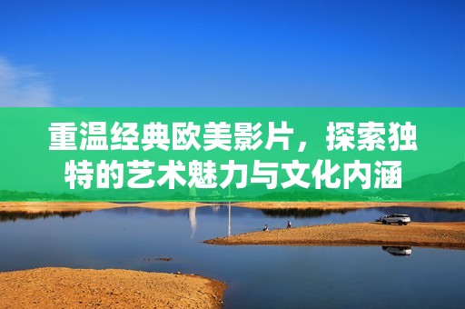 重温经典欧美影片，探索独特的艺术魅力与文化内涵