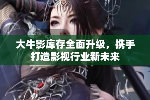 大牛影库存全面升级，携手打造影视行业新未来