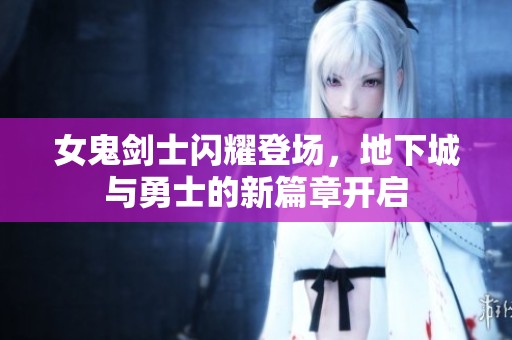 女鬼剑士闪耀登场，地下城与勇士的新篇章开启