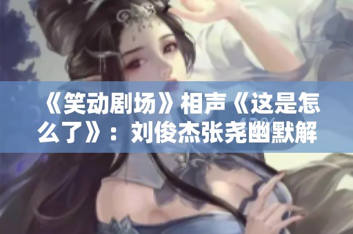 《笑动剧场》相声《这是怎么了》：刘俊杰张尧幽默解析网络热潮现象