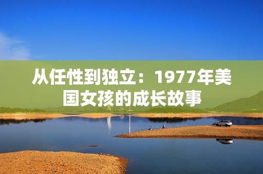 从任性到独立：1977年美国女孩的成长故事
