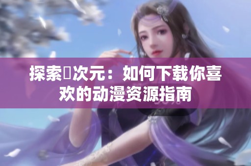 探索囧次元：如何下载你喜欢的动漫资源指南