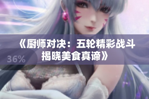 《厨师对决：五轮精彩战斗揭晓美食真谛》