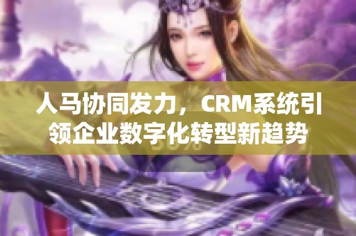 人马协同发力，CRM系统引领企业数字化转型新趋势