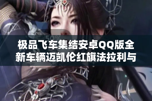 极品飞车集结安卓QQ版全新车辆迈凯伦红旗法拉利与帕加尼畅享驾驶乐趣