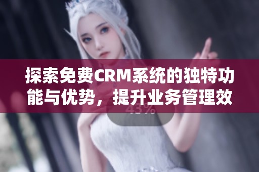 探索免费CRM系统的独特功能与优势，提升业务管理效率