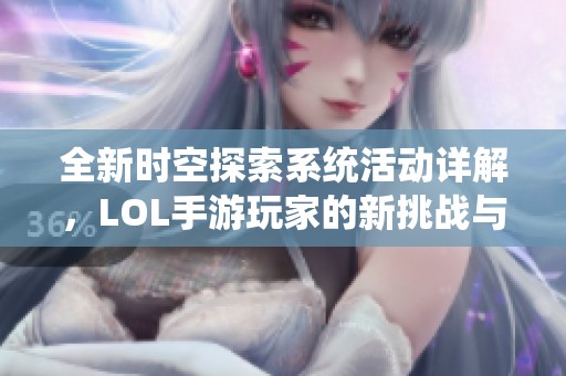 全新时空探索系统活动详解，LOL手游玩家的新挑战与乐趣