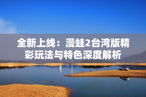 全新上线：漫蛙2台湾版精彩玩法与特色深度解析