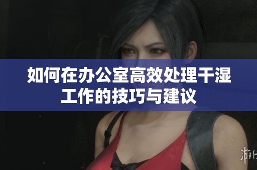 如何在办公室高效处理干湿工作的技巧与建议