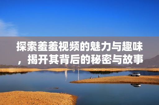 探索羞羞视频的魅力与趣味，揭开其背后的秘密与故事