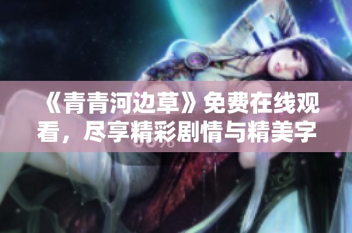 《青青河边草》免费在线观看，尽享精彩剧情与精美字幕