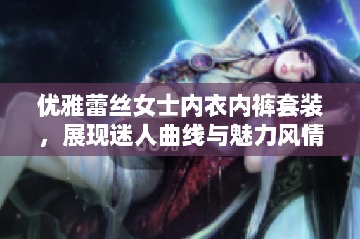 优雅蕾丝女士内衣内裤套装，展现迷人曲线与魅力风情
