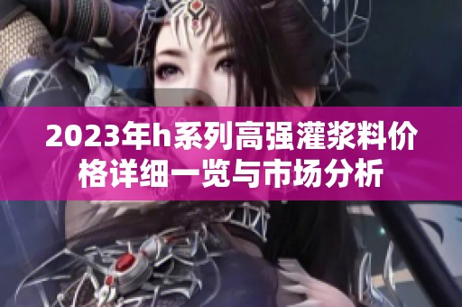 2023年h系列高强灌浆料价格详细一览与市场分析