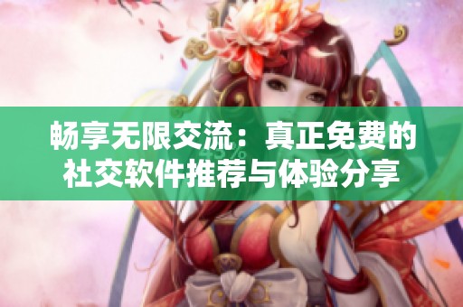 畅享无限交流：真正免费的社交软件推荐与体验分享